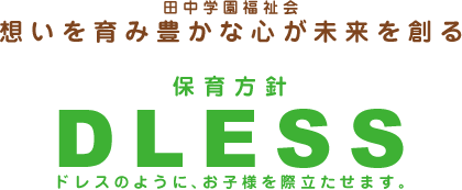 田中学園福祉会法人理念 保育方針「DLESS」ドレスのように、お子様を際立たせます。